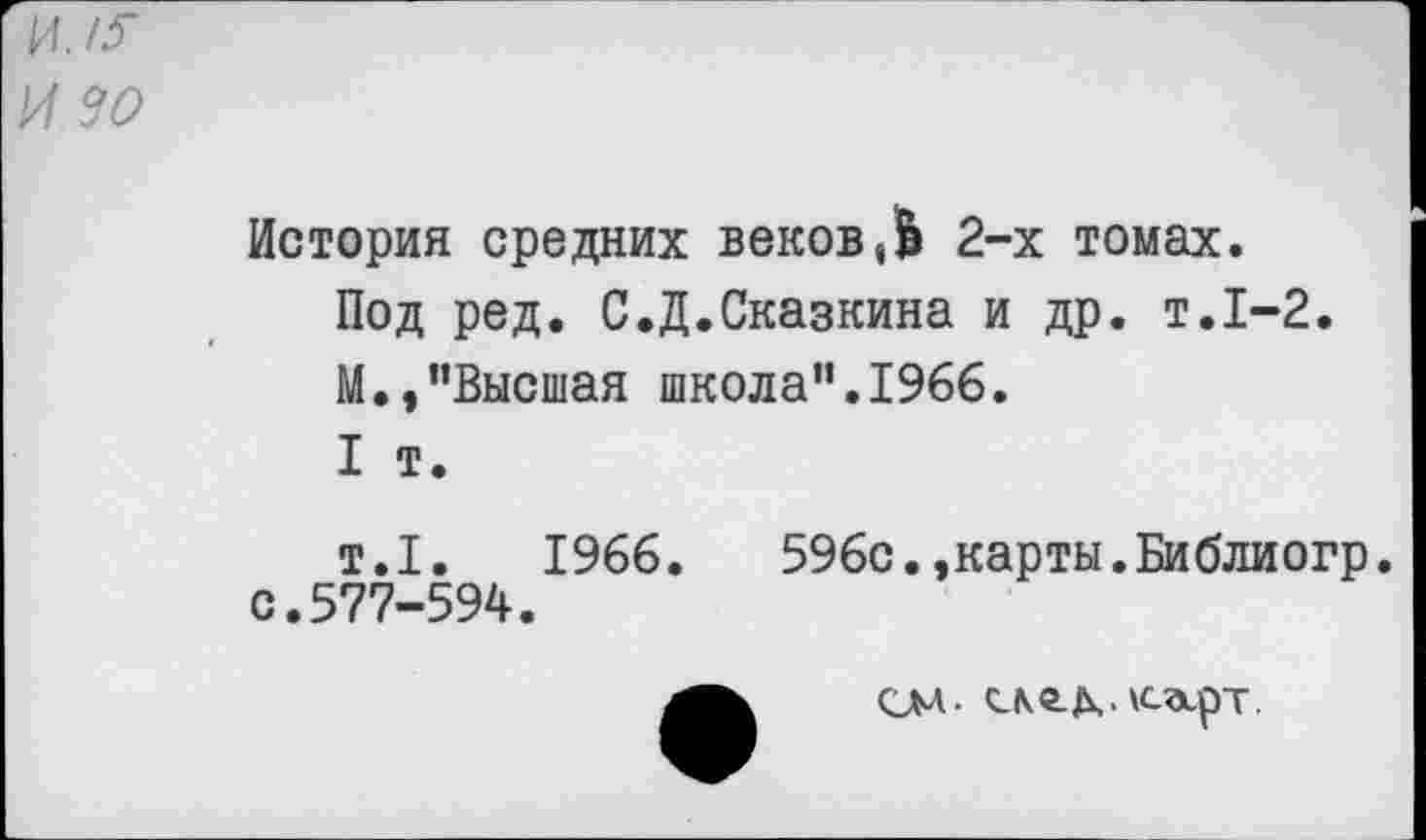 ﻿иу^
И 30
История средних веков/В 2-х томах.
Под ред. С.Д.Сказкина и др. т.1-2.
М.,"Высшая школа”.1966.
I т.
т.1.	1966. 596с.,карты.Библиогр.
с.577-594.
СМ-	\c3tpT.